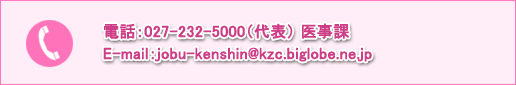 電話：027-232-5000（代表）医事課、E-mail:jobu-kenshin@kzc.biglobe.ne.jp